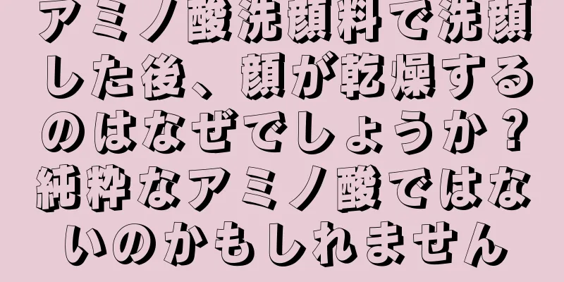 アミノ酸洗顔料で洗顔した後、顔が乾燥するのはなぜでしょうか？純粋なアミノ酸ではないのかもしれません