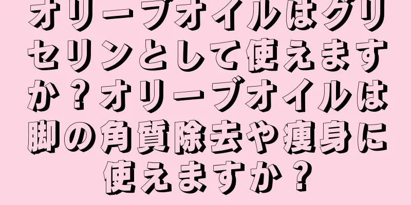 オリーブオイルはグリセリンとして使えますか？オリーブオイルは脚の角質除去や痩身に使えますか？