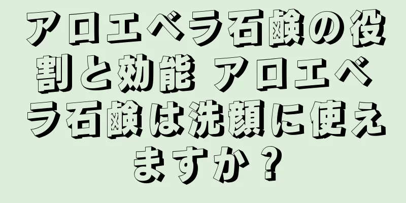 アロエベラ石鹸の役割と効能 アロエベラ石鹸は洗顔に使えますか？