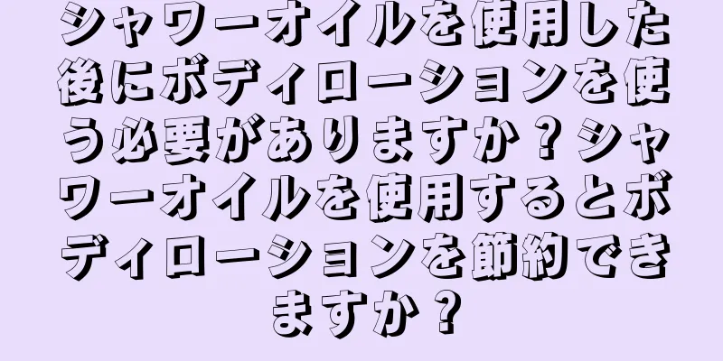 シャワーオイルを使用した後にボディローションを使う必要がありますか？シャワーオイルを使用するとボディローションを節約できますか？