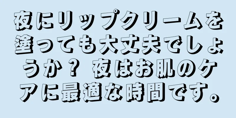 夜にリップクリームを塗っても大丈夫でしょうか？ 夜はお肌のケアに最適な時間です。