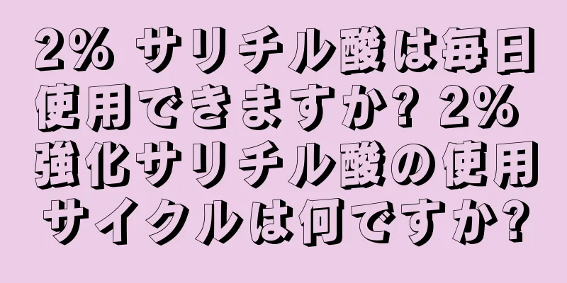 2% サリチル酸は毎日使用できますか? 2% 強化サリチル酸の使用サイクルは何ですか?