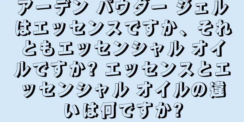 アーデン パウダー ジェルはエッセンスですか、それともエッセンシャル オイルですか? エッセンスとエッセンシャル オイルの違いは何ですか?