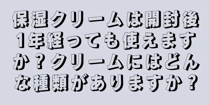 保湿クリームは開封後1年経っても使えますか？クリームにはどんな種類がありますか？