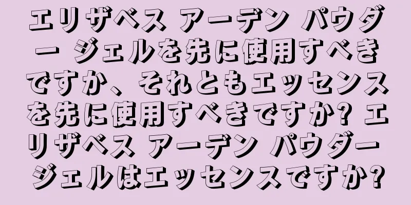 エリザベス アーデン パウダー ジェルを先に使用すべきですか、それともエッセンスを先に使用すべきですか? エリザベス アーデン パウダー ジェルはエッセンスですか?