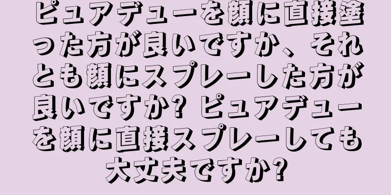 ピュアデューを顔に直接塗った方が良いですか、それとも顔にスプレーした方が良いですか? ピュアデューを顔に直接スプレーしても大丈夫ですか?