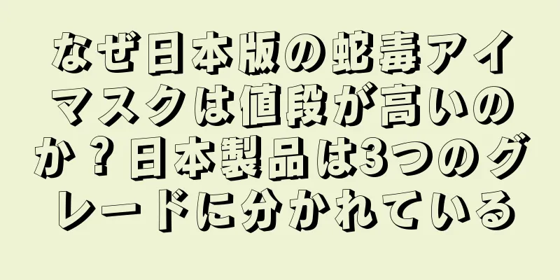 なぜ日本版の蛇毒アイマスクは値段が高いのか？日本製品は3つのグレードに分かれている