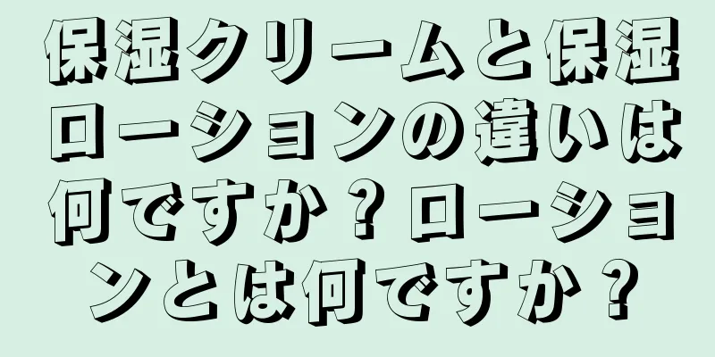 保湿クリームと保湿ローションの違いは何ですか？ローションとは何ですか？