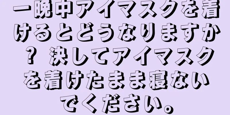 一晩中アイマスクを着けるとどうなりますか？ 決してアイマスクを着けたまま寝ないでください。