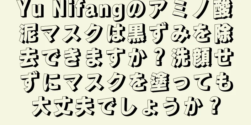 Yu Nifangのアミノ酸泥マスクは黒ずみを除去できますか？洗顔せずにマスクを塗っても大丈夫でしょうか？