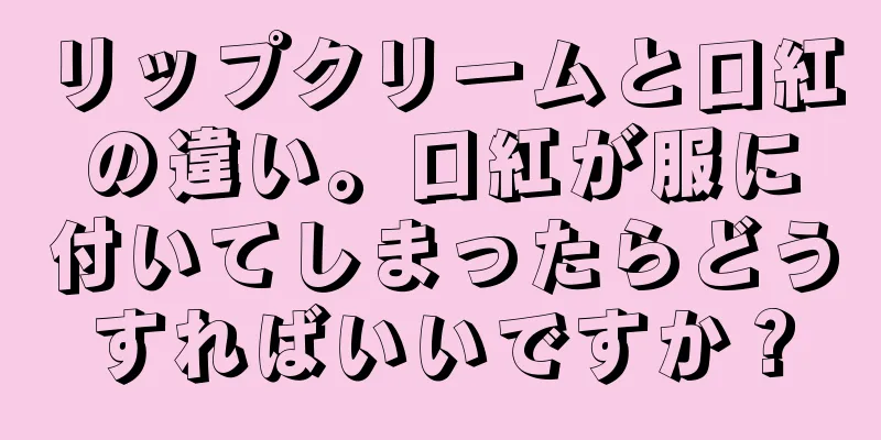 リップクリームと口紅の違い。口紅が服に付いてしまったらどうすればいいですか？