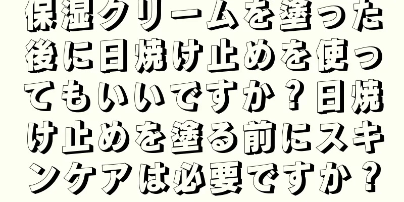 保湿クリームを塗った後に日焼け止めを使ってもいいですか？日焼け止めを塗る前にスキンケアは必要ですか？