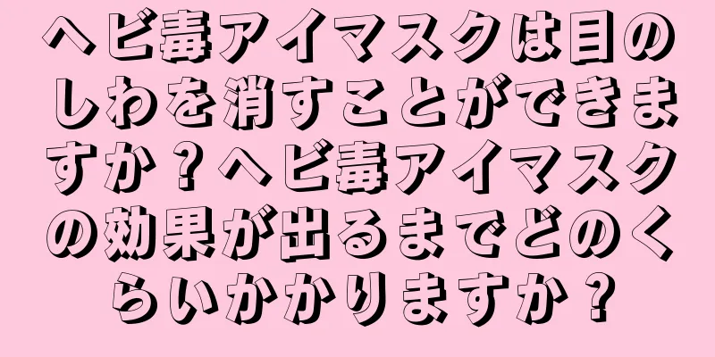 ヘビ毒アイマスクは目のしわを消すことができますか？ヘビ毒アイマスクの効果が出るまでどのくらいかかりますか？