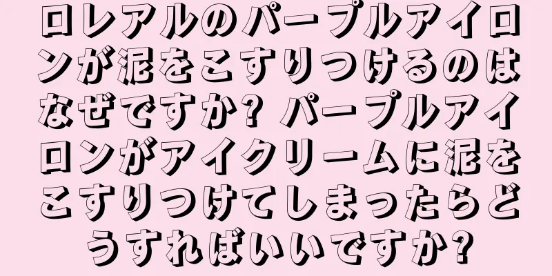 ロレアルのパープルアイロンが泥をこすりつけるのはなぜですか? パープルアイロンがアイクリームに泥をこすりつけてしまったらどうすればいいですか?