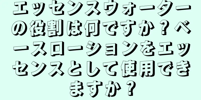 エッセンスウォーターの役割は何ですか？ベースローションをエッセンスとして使用できますか？