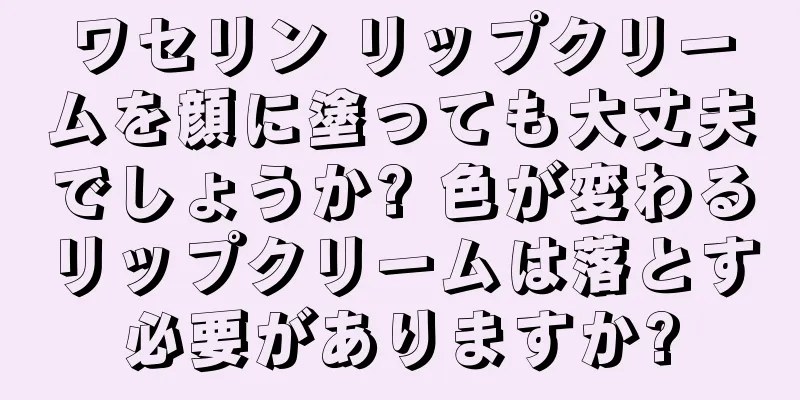 ワセリン リップクリームを顔に塗っても大丈夫でしょうか? 色が変わるリップクリームは落とす必要がありますか?