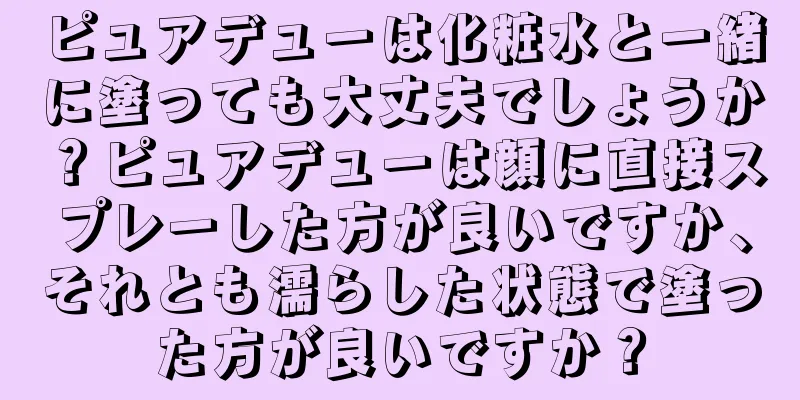 ピュアデューは化粧水と一緒に塗っても大丈夫でしょうか？ピュアデューは顔に直接スプレーした方が良いですか、それとも濡らした状態で塗った方が良いですか？