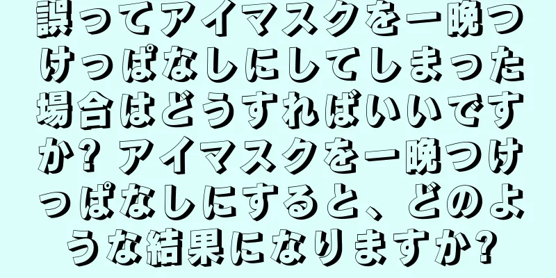 誤ってアイマスクを一晩つけっぱなしにしてしまった場合はどうすればいいですか? アイマスクを一晩つけっぱなしにすると、どのような結果になりますか?