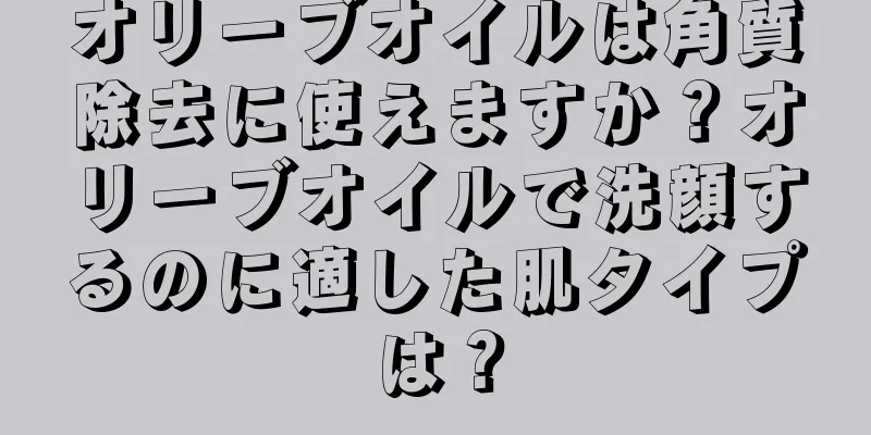 オリーブオイルは角質除去に使えますか？オリーブオイルで洗顔するのに適した肌タイプは？