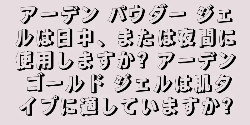 アーデン パウダー ジェルは日中、または夜間に使用しますか? アーデン ゴールド ジェルは肌タイプに適していますか?