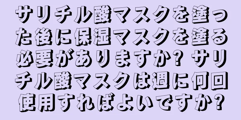 サリチル酸マスクを塗った後に保湿マスクを塗る必要がありますか? サリチル酸マスクは週に何回使用すればよいですか?