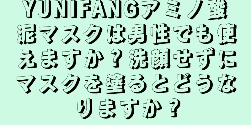 YUNIFANGアミノ酸泥マスクは男性でも使えますか？洗顔せずにマスクを塗るとどうなりますか？