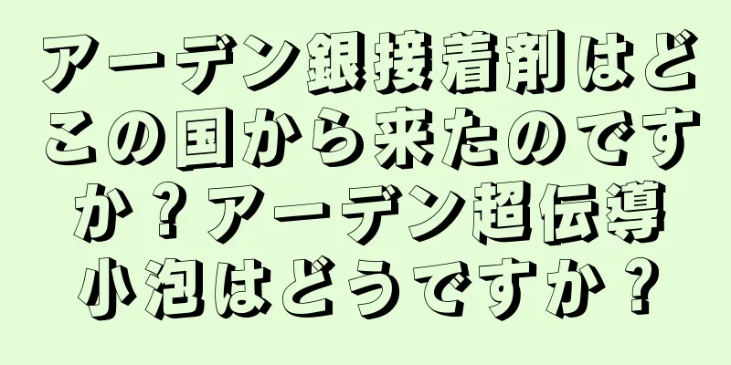 アーデン銀接着剤はどこの国から来たのですか？アーデン超伝導小泡はどうですか？