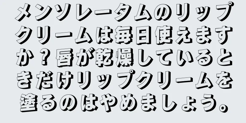 メンソレータムのリップクリームは毎日使えますか？唇が乾燥しているときだけリップクリームを塗るのはやめましょう。