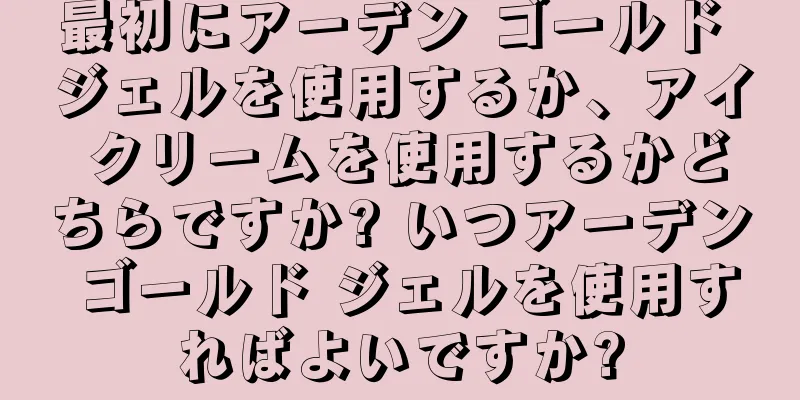 最初にアーデン ゴールド ジェルを使用するか、アイ クリームを使用するかどちらですか? いつアーデン ゴールド ジェルを使用すればよいですか?