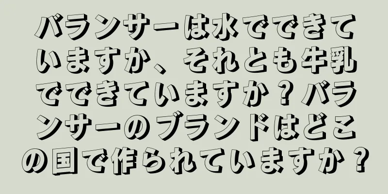 バランサーは水でできていますか、それとも牛乳でできていますか？バランサーのブランドはどこの国で作られていますか？