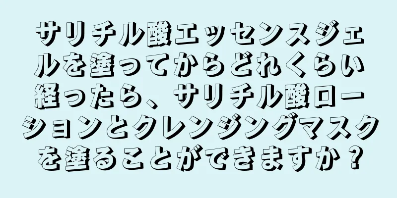 サリチル酸エッセンスジェルを塗ってからどれくらい経ったら、サリチル酸ローションとクレンジングマスクを塗ることができますか？