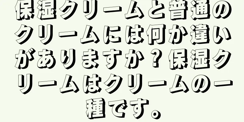 保湿クリームと普通のクリームには何か違いがありますか？保湿クリームはクリームの一種です。