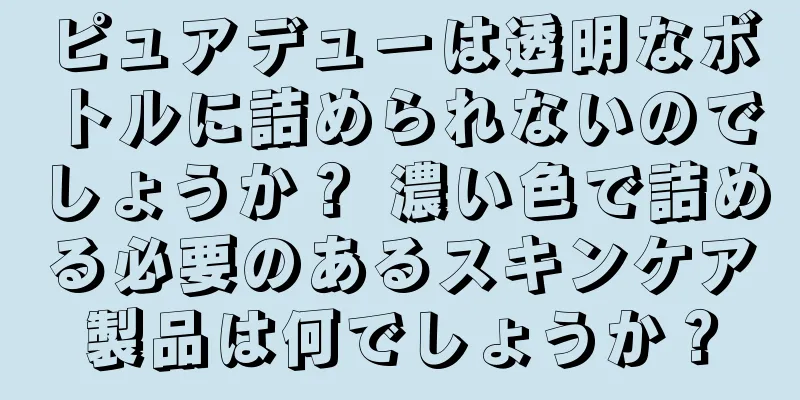 ピュアデューは透明なボトルに詰められないのでしょうか？ 濃い色で詰める必要のあるスキンケア製品は何でしょうか？