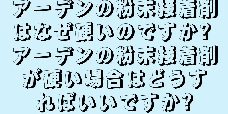 アーデンの粉末接着剤はなぜ硬いのですか? アーデンの粉末接着剤が硬い場合はどうすればいいですか?