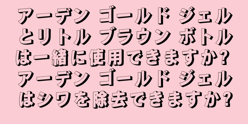 アーデン ゴールド ジェルとリトル ブラウン ボトルは一緒に使用できますか? アーデン ゴールド ジェルはシワを除去できますか?