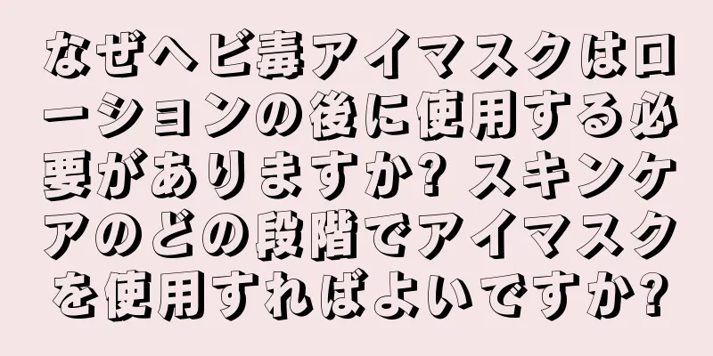 なぜヘビ毒アイマスクはローションの後に使用する必要がありますか? スキンケアのどの段階でアイマスクを使用すればよいですか?