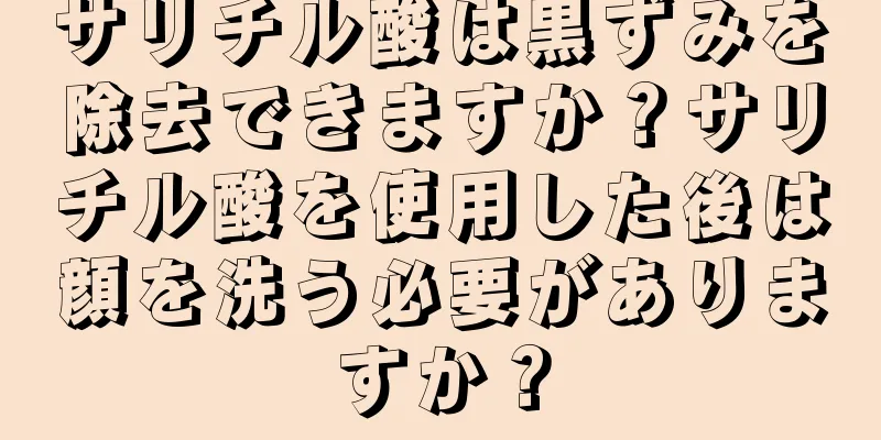 サリチル酸は黒ずみを除去できますか？サリチル酸を使用した後は顔を洗う必要がありますか？