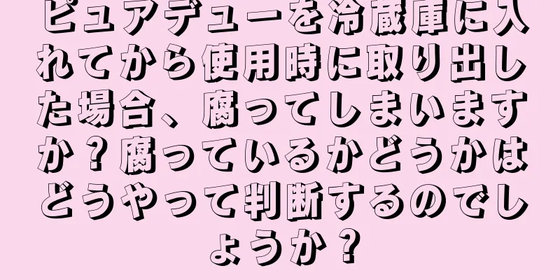 ピュアデューを冷蔵庫に入れてから使用時に取り出した場合、腐ってしまいますか？腐っているかどうかはどうやって判断するのでしょうか？