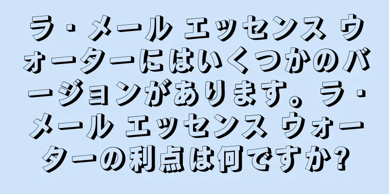 ラ・メール エッセンス ウォーターにはいくつかのバージョンがあります。ラ・メール エッセンス ウォーターの利点は何ですか?