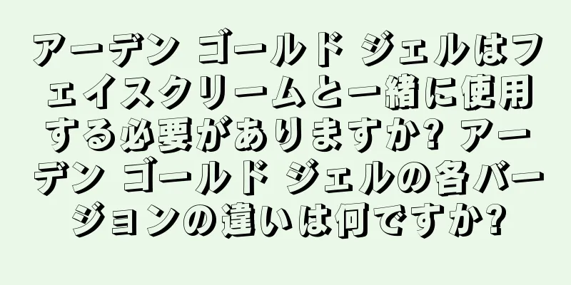 アーデン ゴールド ジェルはフェイスクリームと一緒に使用する必要がありますか? アーデン ゴールド ジェルの各バージョンの違いは何ですか?