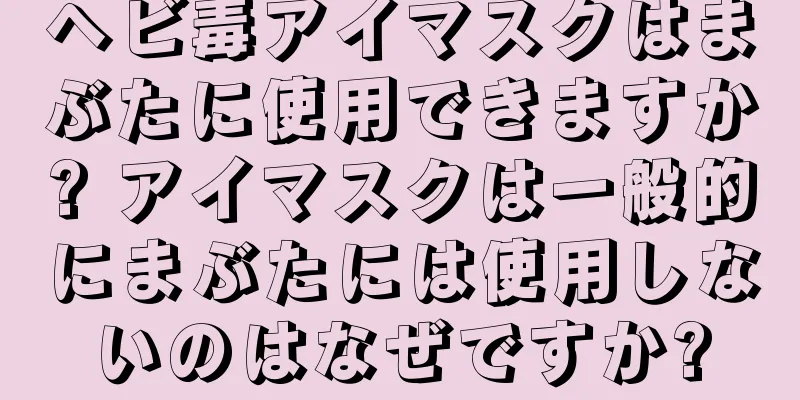 ヘビ毒アイマスクはまぶたに使用できますか? アイマスクは一般的にまぶたには使用しないのはなぜですか?