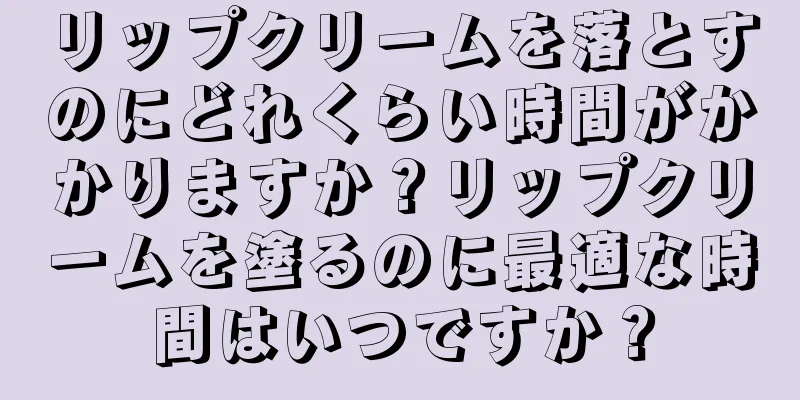 リップクリームを落とすのにどれくらい時間がかかりますか？リップクリームを塗るのに最適な時間はいつですか？