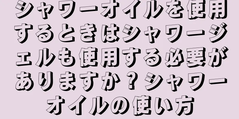 シャワーオイルを使用するときはシャワージェルも使用する必要がありますか？シャワーオイルの使い方