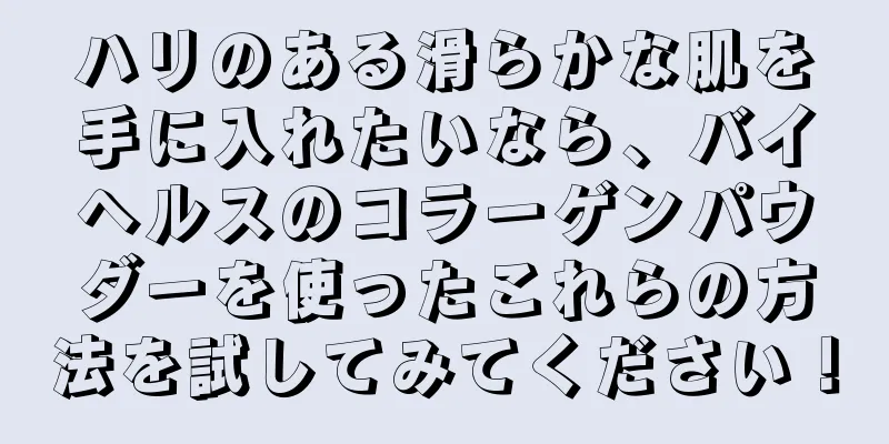 ハリのある滑らかな肌を手に入れたいなら、バイヘルスのコラーゲンパウダーを使ったこれらの方法を試してみてください！