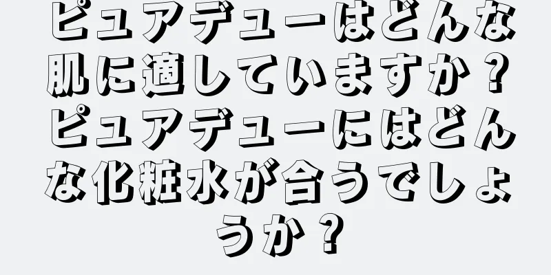 ピュアデューはどんな肌に適していますか？ピュアデューにはどんな化粧水が合うでしょうか？