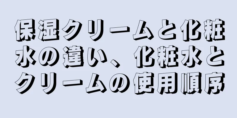 保湿クリームと化粧水の違い、化粧水とクリームの使用順序