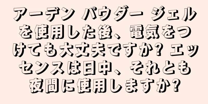 アーデン パウダー ジェルを使用した後、電気をつけても大丈夫ですか? エッセンスは日中、それとも夜間に使用しますか?