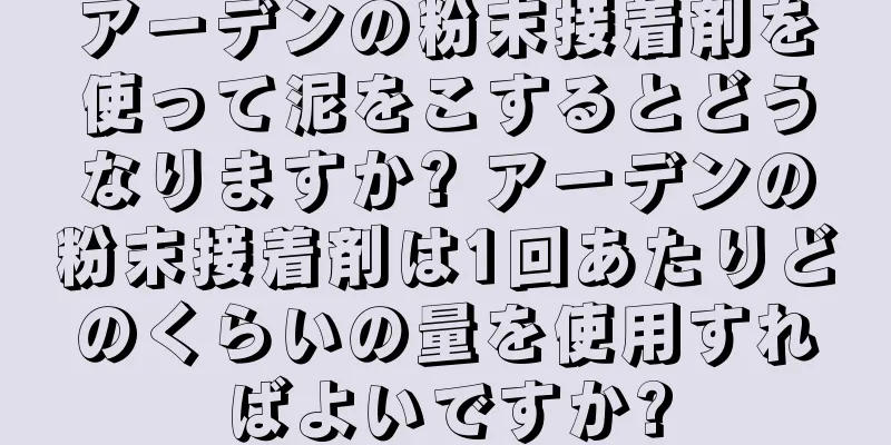 アーデンの粉末接着剤を使って泥をこするとどうなりますか? アーデンの粉末接着剤は1回あたりどのくらいの量を使用すればよいですか?