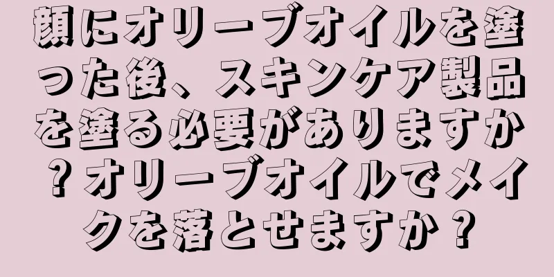 顔にオリーブオイルを塗った後、スキンケア製品を塗る必要がありますか？オリーブオイルでメイクを落とせますか？