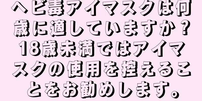 ヘビ毒アイマスクは何歳に適していますか？18歳未満ではアイマスクの使用を控えることをお勧めします。